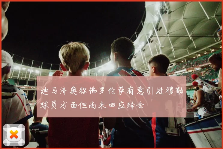 迪马济奥称佛罗伦萨有意引进穆勒球员方面但尚未回应转会